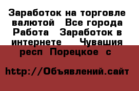 Заработок на торговле валютой - Все города Работа » Заработок в интернете   . Чувашия респ.,Порецкое. с.